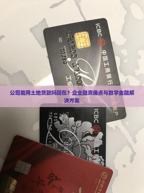 公司能用土地贷款吗现在？企业融资痛点与数字金融解决方案