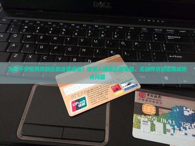 为何平安信用贷款还款进度缓慢？借款人遭遇还款难题，无抵押贷款逾期成热点问题