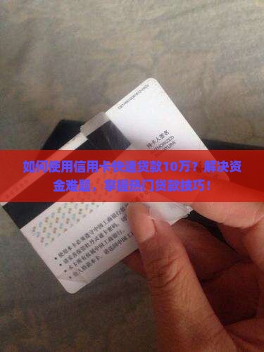 如何使用信用卡快速贷款10万？解决资金难题，掌握热门贷款技巧！