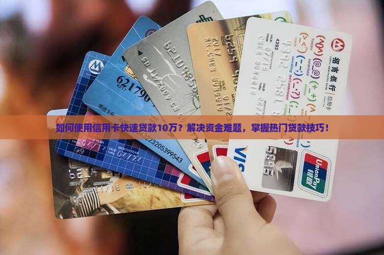 如何使用信用卡快速贷款10万？解决资金难题，掌握热门贷款技巧！