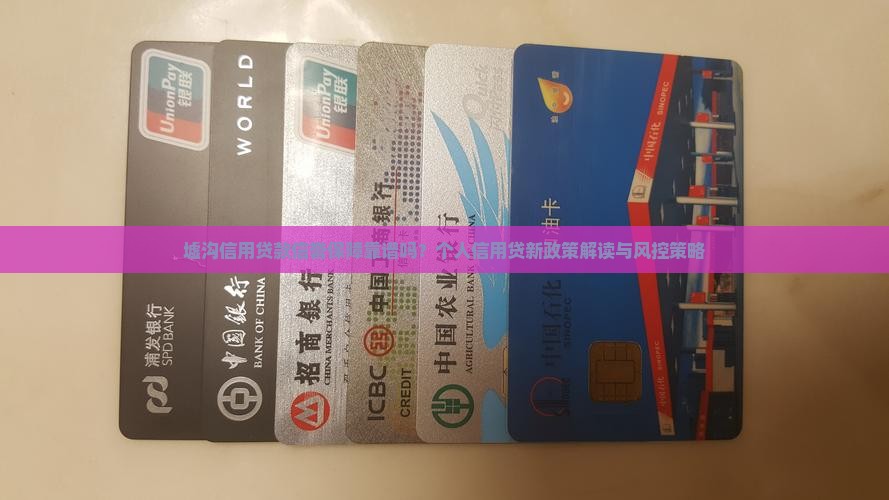 墟沟信用贷款信誉保障靠谱吗？个人信用贷新政策解读与风控策略