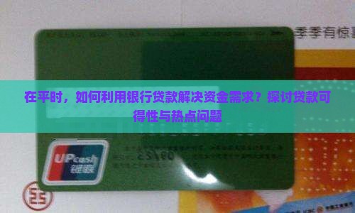 在平时，如何利用银行贷款解决资金需求？探讨贷款可得性与热点问题