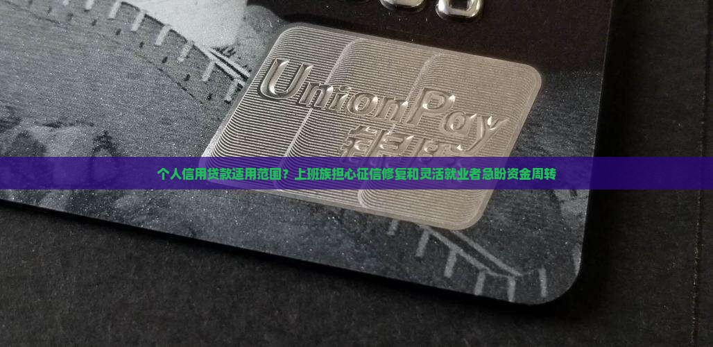 个人信用贷款适用范围？上班族担心征信修复和灵活就业者急盼资金周转