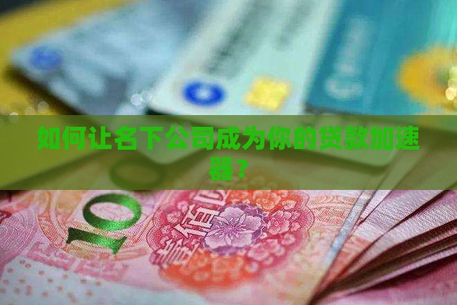 如何让名下公司成为你的贷款加速器？