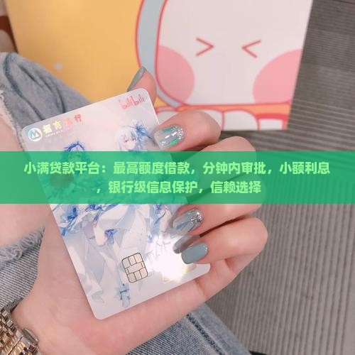 小满贷款平台：最高额度借款，分钟内审批，小额利息，银行级信息保护，信赖选择