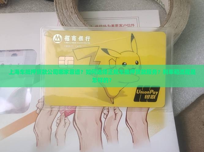 上海车抵押贷款公司哪家靠谱？如何选择正规车抵押贷款服务？利率和流程是怎样的？