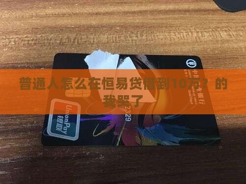普通人怎么在恒易贷借到10万？的我哭了