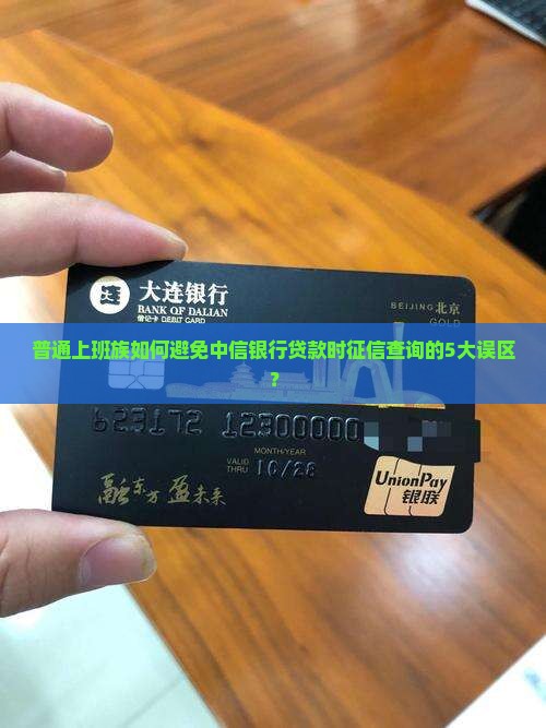 普通上班族如何避免中信银行贷款时征信查询的5大误区？