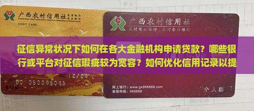征信异常状况下如何在各大金融机构申请贷款？哪些银行或平台对征信瑕疵较为宽容？如何优化信用记录以提高贷款成功率？