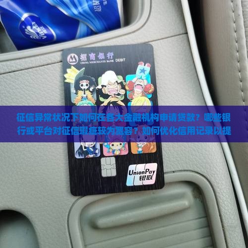 征信异常状况下如何在各大金融机构申请贷款？哪些银行或平台对征信瑕疵较为宽容？如何优化信用记录以提高贷款成功率？