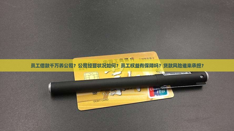 员工借款千万养公司？公司经营状况如何？员工权益有保障吗？贷款风险谁来承担？