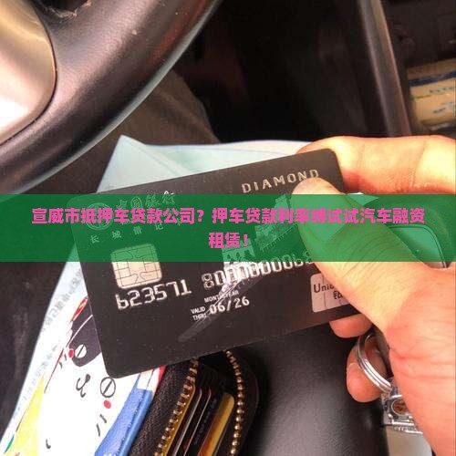 宣威市抵押车贷款公司？押车贷款利率缚试试汽车融资租赁！