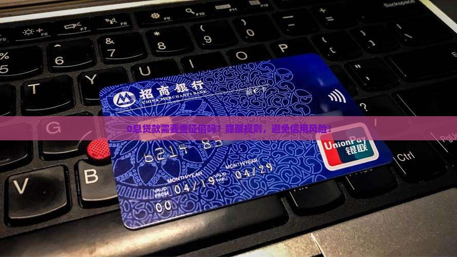 0息贷款需要查征信吗？隐藏规则，避免信用风险！