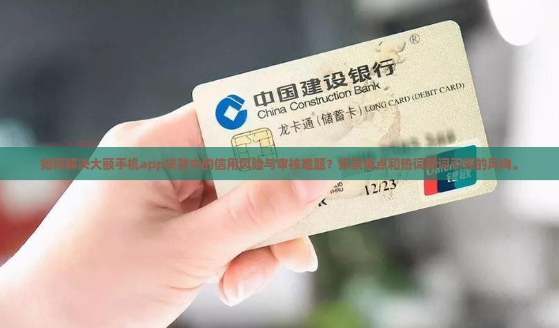 如何解决大额手机app贷款中的信用风险与审核难题？探索痛点和热词新词引领的风向。