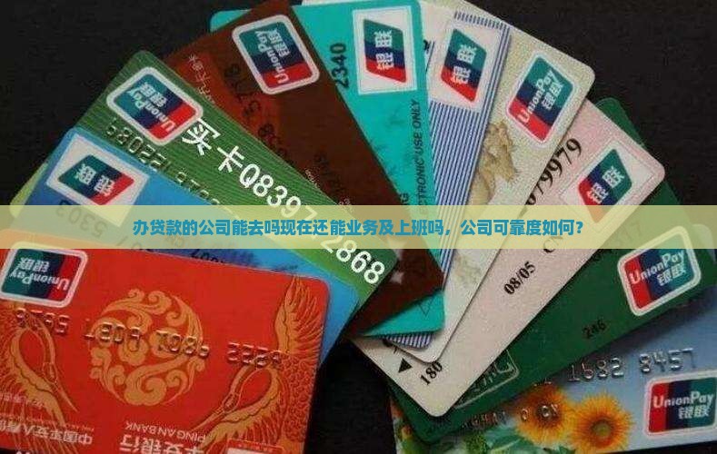 办贷款的公司能去吗现在还能业务及上班吗，公司可靠度如何？
