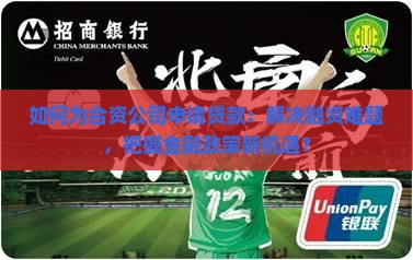 如何为合资公司申请贷款：解决融资难题，把握金融政策新机遇？