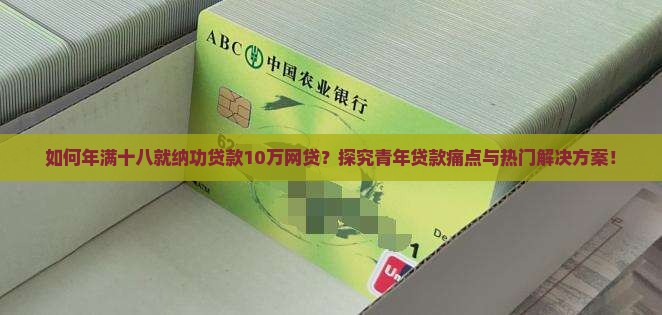 如何年满十八就纳功贷款10万网贷？探究青年贷款痛点与热门解决方案！