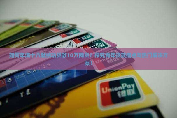 如何年满十八就纳功贷款10万网贷？探究青年贷款痛点与热门解决方案！