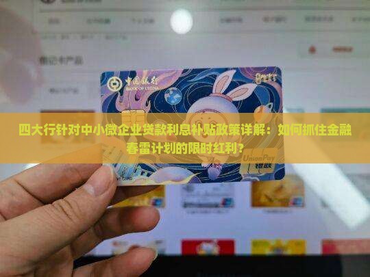 四大行针对中小微企业贷款利息补贴政策详解：如何抓住金融春雷计划的限时红利？