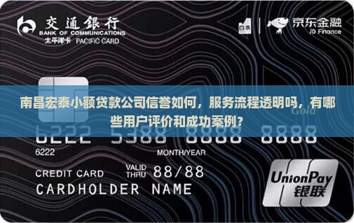 南昌宏泰小额贷款公司信誉如何，服务流程透明吗，有哪些用户评价和成功案例？