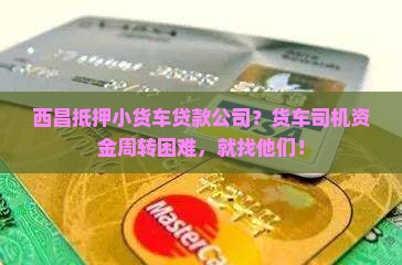 西昌抵押小货车贷款公司？货车司机资金周转困难，就找他们！
