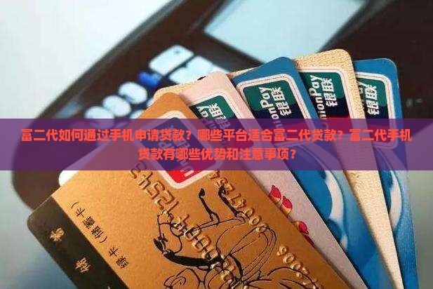 富二代如何通过手机申请贷款？哪些平台适合富二代贷款？富二代手机贷款有哪些优势和注意事项？
