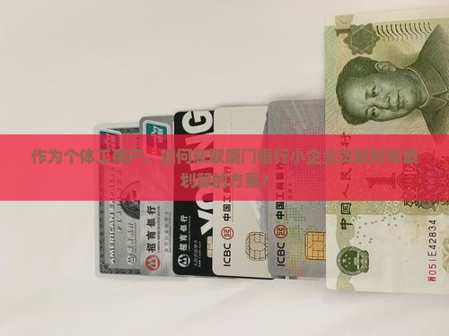 作为个体工商户，如何获取厦门银行小企业贷款利率最划算的方案？
