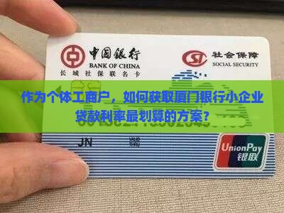作为个体工商户，如何获取厦门银行小企业贷款利率最划算的方案？