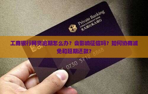 工商银行网贷逾期怎么办？会影响征信吗？如何协商减免和延期还款？