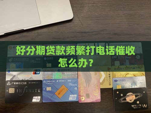 好分期贷款频繁打电话催收怎么办？