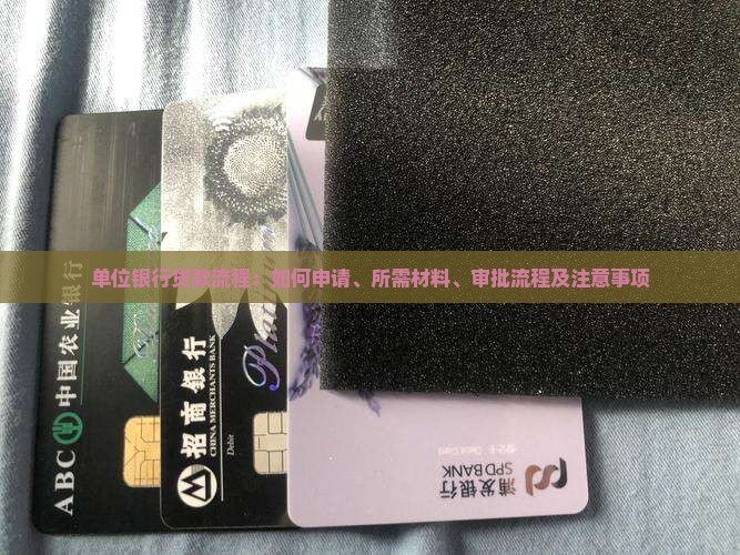 单位银行贷款流程：如何申请、所需材料、审批流程及注意事项