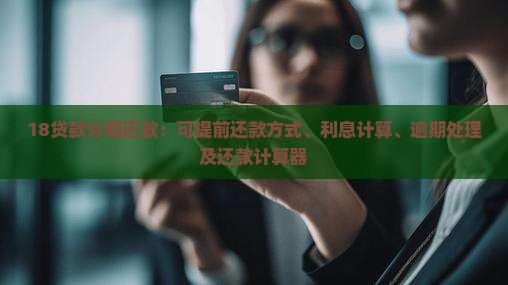 18贷款分期还款：可提前还款方式、利息计算、逾期处理及还款计算器