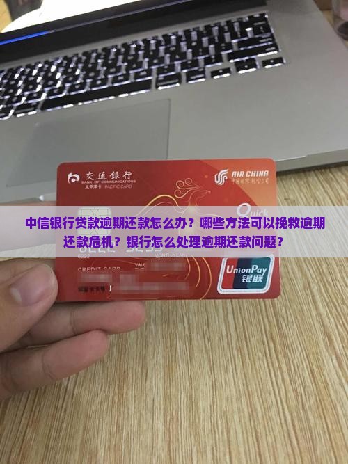 中信银行贷款逾期还款怎么办？哪些方法可以挽救逾期还款危机？银行怎么处理逾期还款问题？
