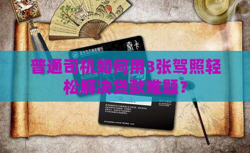 普通司机如何用3张驾照轻松解决贷款难题？