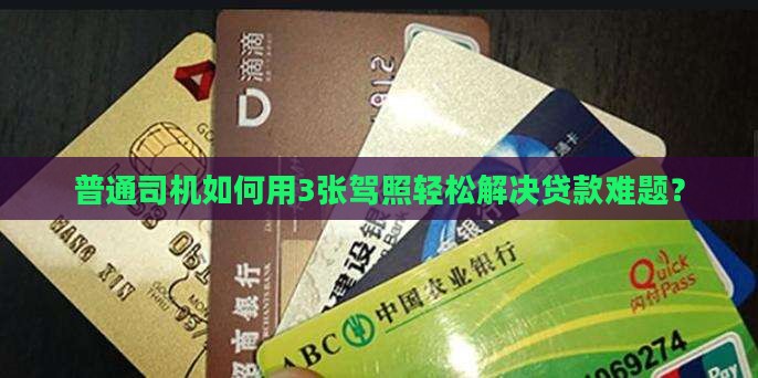普通司机如何用3张驾照轻松解决贷款难题？