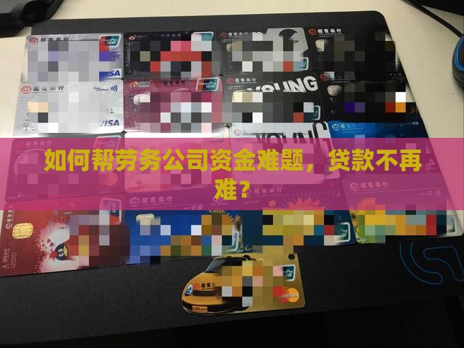 如何帮劳务公司资金难题，贷款不再难？