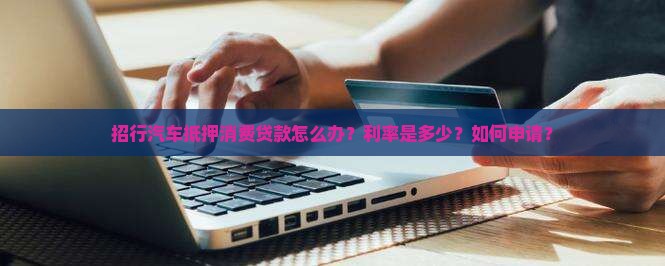招行汽车抵押消费贷款怎么办？利率是多少？如何申请？