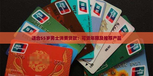 适合55岁男士消费贷款：可贷年限及推荐产品