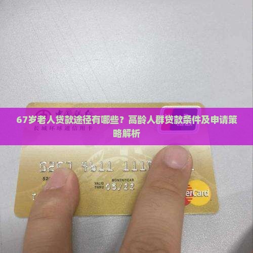 67岁老人贷款途径有哪些？高龄人群贷款条件及申请策略解析