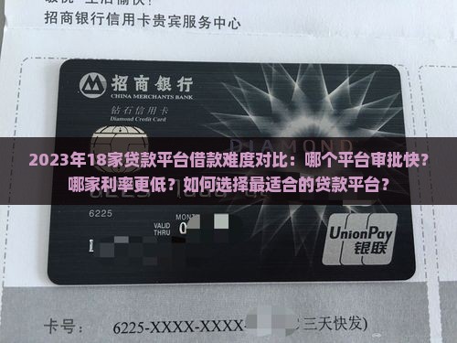 2023年18家贷款平台借款难度对比：哪个平台审批快？哪家利率更低？如何选择最适合的贷款平台？