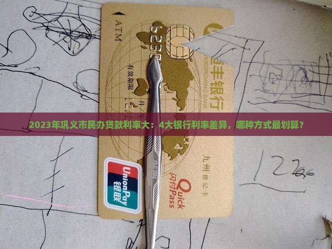 2023年巩义市民办贷款利率大:4大银行利率差异,哪种方式最划算? 2023年巩义市民办贷款利率大:4大银行利率差异,哪种方式最划算?