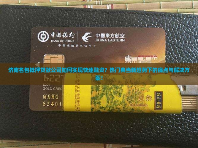 济南名包抵押贷款公司如何实现快速融资？热门典当新趋势下的痛点与解决方案！
