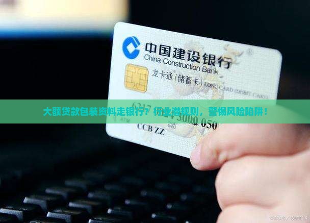 大额贷款包装资料走银行？行业潜规则，警惕风险陷阱！