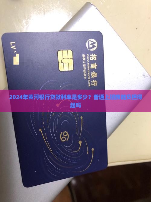 2024年黄河银行贷款利率是多少？普通上班族能负担得起吗