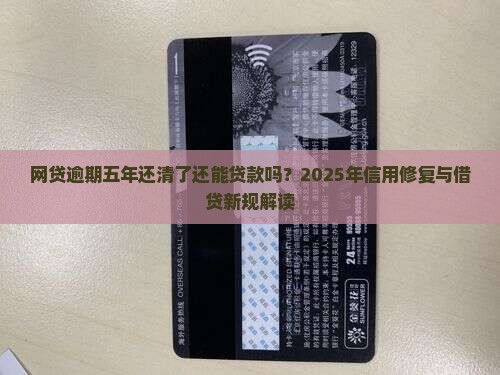网贷逾期五年还清了还能贷款吗？2025年信用修复与借贷新规解读