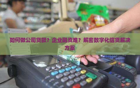 如何做公司贷款？企业融资难？解密数字化信贷解决方案