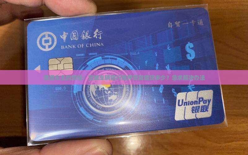 普通车主的烦恼：宣城车辆银行抵押贷款能贷多少？急求解决办法