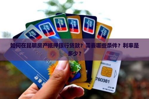 如何在昆明房产抵押银行贷款？需要哪些条件？利率是多少？