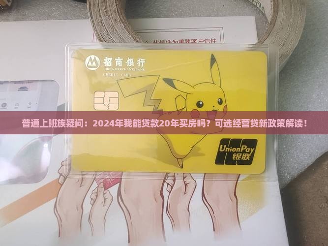 普通上班族疑问：2024年我能贷款20年买房吗？可选经营贷新政策解读！