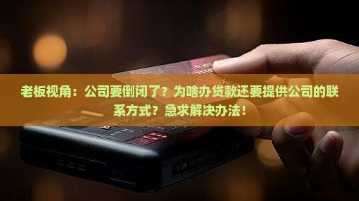 老板视角：公司要倒闭了？为啥办贷款还要提供公司的联系方式？急求解决办法！